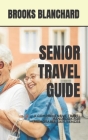 Senior Travel Guide: A Comprehensive Travel Handbook for Memorable Experiences By Brooks Blanchard Cover Image