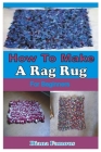 How to Make a Rag Rug for Beginners: A Complete Step by Step Guide to Learn the Basics of Making Rag Rug By Diana Famous Cover Image