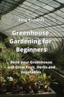 Greenhouse Gardening for Beginners: Build your Greenhouse and Grow Fruit, Herbs and Vegetables Cover Image