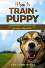 How to Train a Puppy: 2 BOOKS. The Complete Beginner's Guide to Raising a Happy Dog with Positive Puppy Training and Dog Training Basics Cover Image