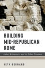 Building Mid-Republican Rome: Labor, Architecture, and the Urban Economy By Seth Bernard Cover Image