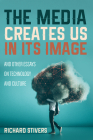 The Media Creates Us in Its Image and Other Essays on Technology and Culture By Richard Stivers Cover Image