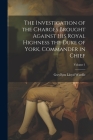 The Investigation of the Charges Brought Against His Royal Highness the Duke of York, Commander in Chief; Volume 1 By Gwyllym Lloyd Wardle Cover Image
