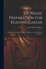 Six Weeks' Preparation for Reading Caesar: Adapted to Allen & Greenough's, Gildersleeve's, and Harkness's Grammars By James Morris Whiton Cover Image