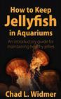 How to Keep Jellyfish in Aquariums: An Introductory Guide for Maintaining Healthy Jellies By Chad L. Widmer Cover Image