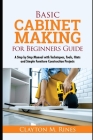 Basic Cabinet Making for Beginners Guide: A Step-by-Step Manual with Techniques, Tools, Hints and Simple Furniture Construction Projects By Clayton M. Rines Cover Image