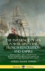 The Influence of Sea Power Upon the French Revolution and Empire: Both Volumes, the Complete Naval History of France before and during the Napoleonic By Alfred Thayer Mahan Cover Image