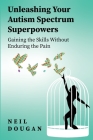 Unleashing Your Autism Spectrum Superpowers: Gaining the Skills Without Enduring the Pain Cover Image