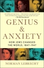 Genius & Anxiety: How Jews Changed the World, 1847-1947 By Norman Lebrecht Cover Image