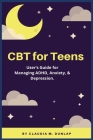 CBT for Teens: User's Guide for Managing ADHD, Anxiety, & Depression. By Claudia M. Dunlap Cover Image