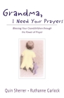 Grandma, I Need Your Prayers: Blessing Your Grandchildren Through the Power of Prayer By Quin Sherrer, Ruthanne Garlock Cover Image