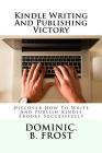 Kindle Writing And Publishing Victory: Discover How To Write And Publish Kindle EBooks Successfully By Dominic B. Frost Cover Image