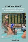 Water Polo Mastery: The Comprehensive Guide to Dominating the Pool and Improving Your Game Cover Image