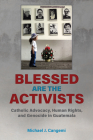 Blessed Are the Activists: Catholic Advocacy, Human Rights, and Genocide in Guatemala By Michael J. Cangemi Cover Image