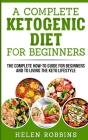 A Complete Ketogenic Diet for Beginners: The Complete HOW-TO Guide For Beginners And To Living The Keto Lifestyle By Helen Robbins Cover Image