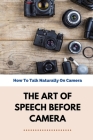 The Art Of Speech Before Camera: How To Talk Naturally On Camera: How To Not Be Awkward On Camera By Elliot Neifer Cover Image