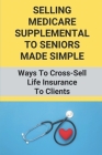 Selling Medicare Supplemental To Seniors Made Simple: Ways To Cross-Sell Life Insurance To Clients: Life Insurance And Medicare Supplements To Seniors By Pat Buzo Cover Image