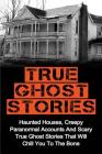 True Ghost Stories: Haunted Houses, Creepy Paranormal Accounts And Scary True Ghost Stories That Will Chill You To The Bone - Real True Gh Cover Image