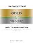 How to Forecast Gold and Silver Using the Wave Principle: All Prechter's Real-Time Elliott Wave Precious Metals Commentary From 1978 To 2001 Cover Image