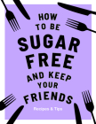 How to be Sugar-Free and Keep Your Friends: Recipes & Tips By Megan Davies Cover Image