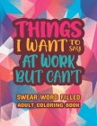 Things I Want To Say At Work But Can't: Stress Relief and Relaxation Swear word, Swearing and Sweary Designs - swearing coloring book for adults. Cover Image