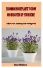28 Common Houseplants to Grow and Brighten Up Your Home: Indoors Plant Gardening Guide For Beginners By Alice Madison Cover Image