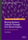 Moving Between Cultures Through Arts-Based Inquiry: Re-Membering Identity (Palgrave Studies in Movement Across Education) By Ying Wang Cover Image