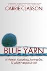 Blue Yarn: A Memoir About Loss, Letting Go, and What Happens Next By Carrie Classon Cover Image