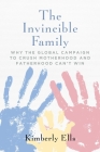 The Invincible Family: Why the Global Campaign to Crush Motherhood and Fatherhood Can't Win By Kimberly Ells Cover Image
