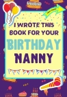 I Wrote This Book For Your Birthday Nanny: The Perfect Birthday Gift For Kids to Create Their Very Own Book For Nanny By The Life Graduate Publishing Group, Romney Nelson Cover Image