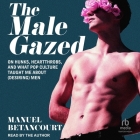 The Male Gazed: On Hunks, Heartthrobs, and What Pop Culture Taught Me about (Desiring) Men Cover Image
