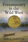 Freemasonry in the Wild West By Kyle a. Grafstrom Cover Image