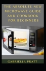 The Absolute New Microwave Guide And Cookbook For Beginners By Gabriella Pratt Cover Image
