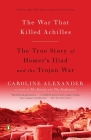 The War That Killed Achilles: The True Story of Homer's Iliad and the Trojan War By Caroline Alexander Cover Image