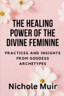 The Healing Power of the Divine Feminine: Practices and Insights from Goddess Archetypes By Nichole Muir Cover Image