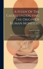 A Study Of The Causes Underlying The Origin Of Human Monsters: Third Contribution To The Study Of The Pathology Of Human Embryos Cover Image