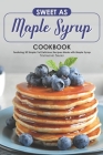 Sweet as Maple Syrup Cookbook: Featuring 30 Simple Yet Delicious Recipes Made with Maple Syrup By Stephanie Sharp Cover Image