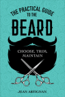 The Practical Guide to the Beard: Choose, Trim, Maintain By Jean Artignan Cover Image