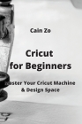 Cricut for Beginners: Master Your Cricut Machine & Design Space By Cain Zo Cover Image