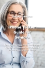 iPhone 13 User Guide for Seniors: First Steps to Take From the Moment You Get an iPhone in Your Hand, up to the Most Complex Things By Aurora Harrison Cover Image