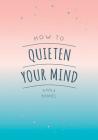How To Quieten Your Mind: Tips, Quotes and Activities to Help You Find Calm Cover Image