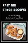 Easy Air Fryer Recipes: An Idea Of Cooking Healthy And Oil-Free Dishes By Armanda Bencivenga Cover Image
