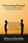 Overcoming Betrayal: The Breakthrough Therapeutic Approach - A Couple's Guide to Healing from Both Perspectives By Rebecca Rosenblat Cover Image