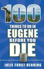 100 Things to Do in Eugene Before You Die (100 Things to Do Before You Die) By Julie Furst Henning Cover Image