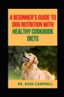 A Beginner's Guide to Dog Nutrition with Heathy Cookbook Diets By Rose Campbell Cover Image