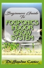 Beginners Guide to Fogponic indoor grow system: It entails everything needed by a beginner for fogponics Cover Image