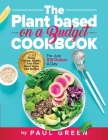 The Plant Based On A Budget Cookbook: 200 Money Saving, Simple, & Easy Plant Based Vegan Diet Recipes For Just $10 A Day By Paul Green Cover Image