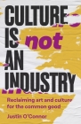 Culture Is Not an Industry: Reclaiming Art and Culture for the Common Good (Manchester Capitalism) By Justin O'Connor Cover Image