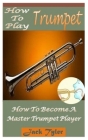 How to Play Trumpet: How to Become a Master Trumpet Player By Jack Tyler Cover Image