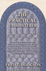 The Practical Upholsterer Giving Clear Directions for Skillfully Performing all Kinds of Upholsteres' Work: Leather, Silk, Plush, Reps, Cottons, Velve By Fred T. Hodgson Cover Image